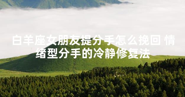白羊座女朋友提分手怎么挽回 情绪型分手的冷静修复法